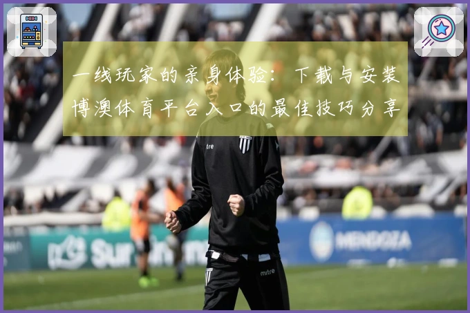 一线玩家的亲身体验：下载与安装博澳体育平台入口的最佳技巧分享