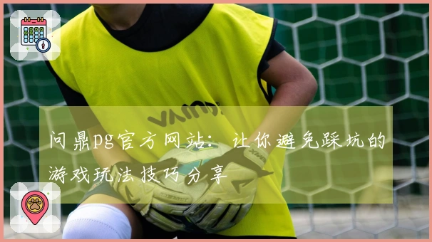 问鼎pg官方网站：让你避免踩坑的游戏玩法技巧分享