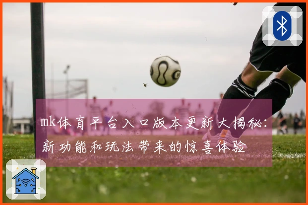 mk体育平台入口版本更新大揭秘：新功能和玩法带来的惊喜体验