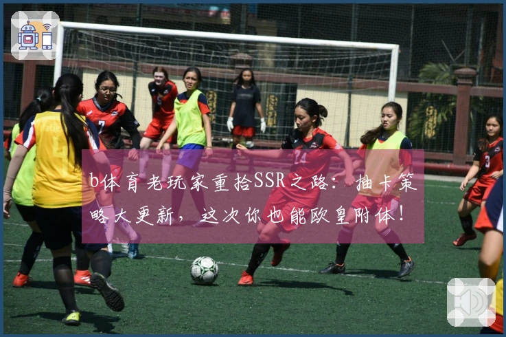 b体育老玩家重拾SSR之路：抽卡策略大更新，这次你也能欧皇附体！