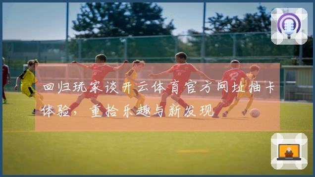 回归玩家谈开云体育官方网址抽卡体验，重拾乐趣与新发现