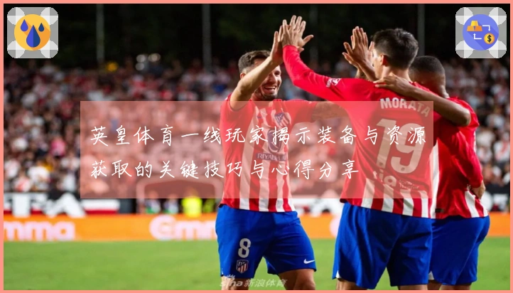 英皇体育一线玩家揭示装备与资源获取的关键技巧与心得分享