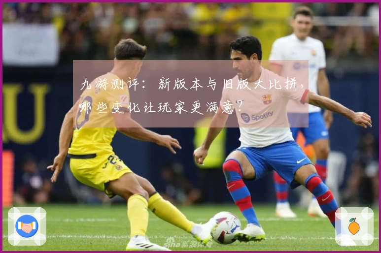 九游测评：新版本与旧版大比拼，哪些变化让玩家更满意？