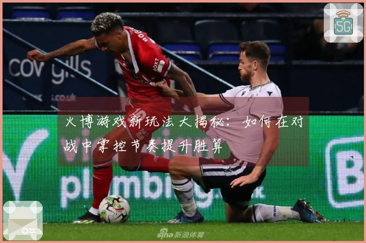 火博游戏新玩法大揭秘：如何在对战中掌控节奏提升胜算