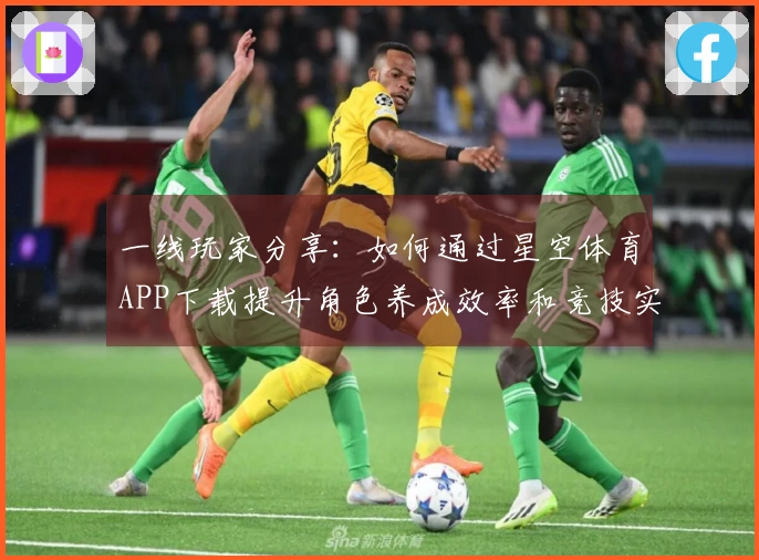 一线玩家分享：如何通过星空体育APP下载提升角色养成效率和竞技实力