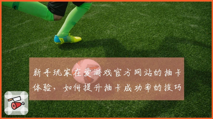 新手玩家在爱游戏官方网站的抽卡体验，如何提升抽卡成功率的技巧分享