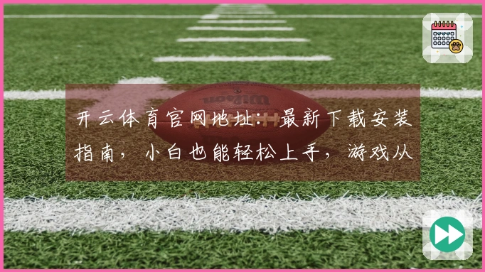 开云体育官网地址：最新下载安装指南，小白也能轻松上手，游戏从此无忧！