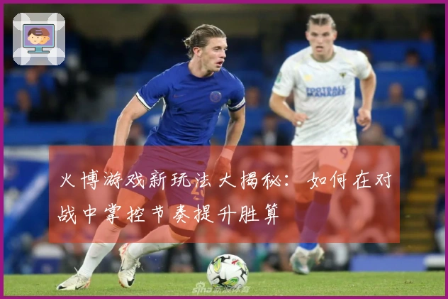 火博游戏新玩法大揭秘：如何在对战中掌控节奏提升胜算