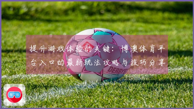 提升游戏体验的关键：博澳体育平台入口的最新玩法攻略与技巧分享