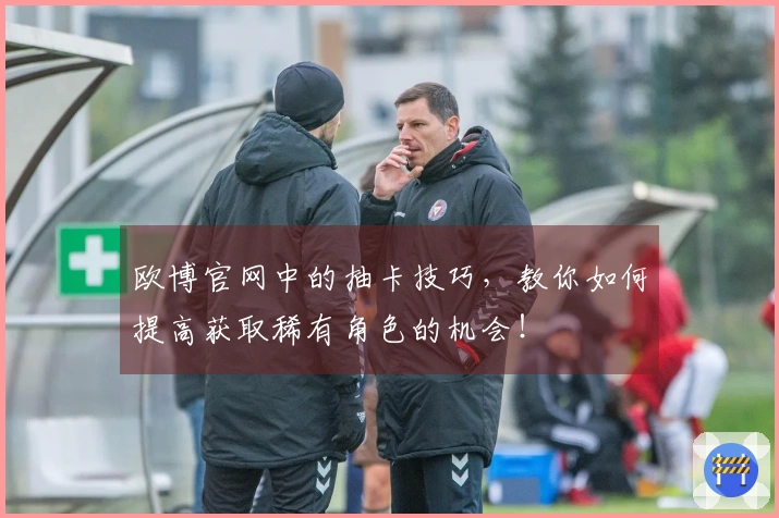 欧博官网中的抽卡技巧，教你如何提高获取稀有角色的机会！