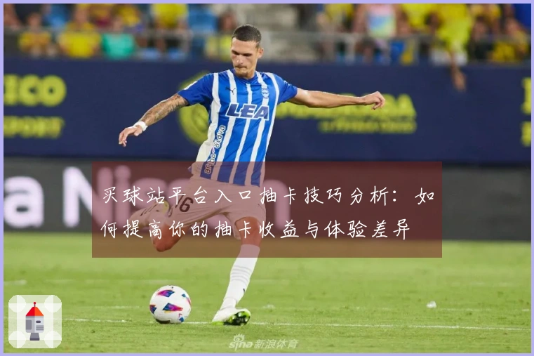 买球站平台入口抽卡技巧分析：如何提高你的抽卡收益与体验差异