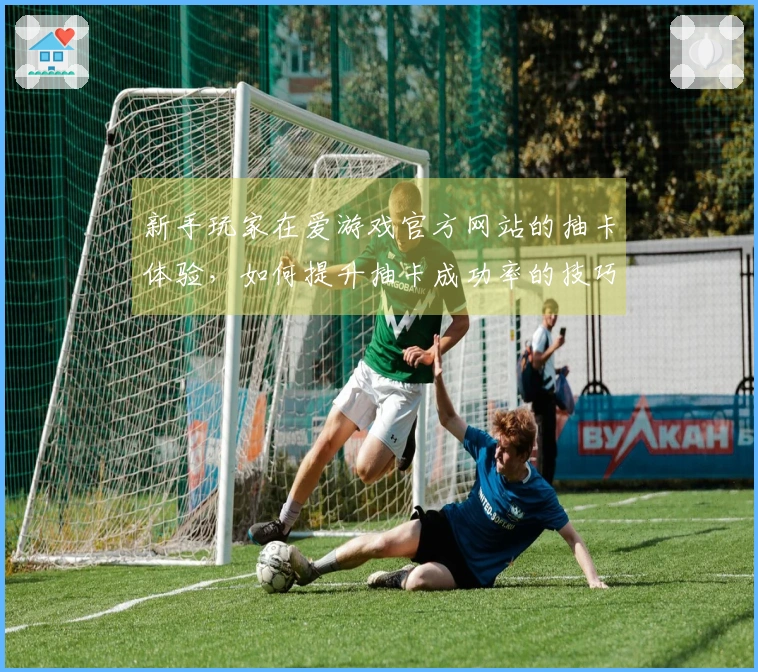 新手玩家在爱游戏官方网站的抽卡体验，如何提升抽卡成功率的技巧分享
