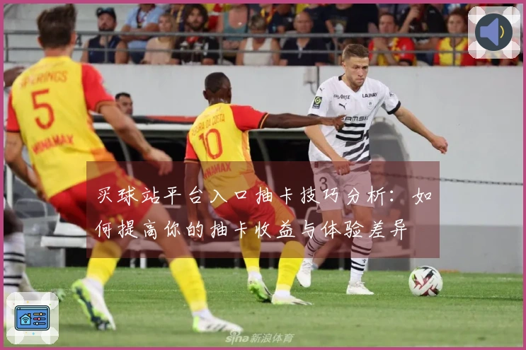 买球站平台入口抽卡技巧分析:如何提高你的抽卡收益与体验差异