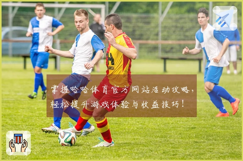 掌握哈哈体育官方网站活动攻略，轻松提升游戏体验与收益技巧！