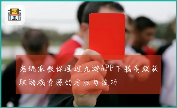 老玩家教你通过九游APP下载高效获取游戏资源的方法与技巧