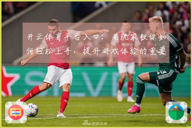 开云体育平台入口：老玩家教你如何轻松上手，提升游戏体验的重要技巧