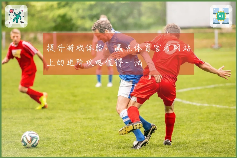 提升游戏体验，赢点体育官方网站上的进阶攻略值得一试