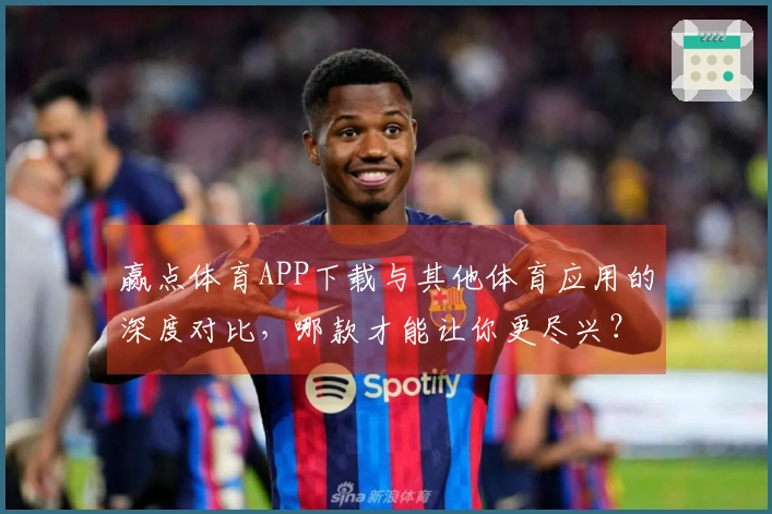 赢点体育APP下载与其他体育应用的深度对比，哪款才能让你更尽兴？