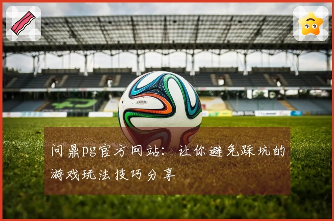 问鼎pg官方网站：让你避免踩坑的游戏玩法技巧分享