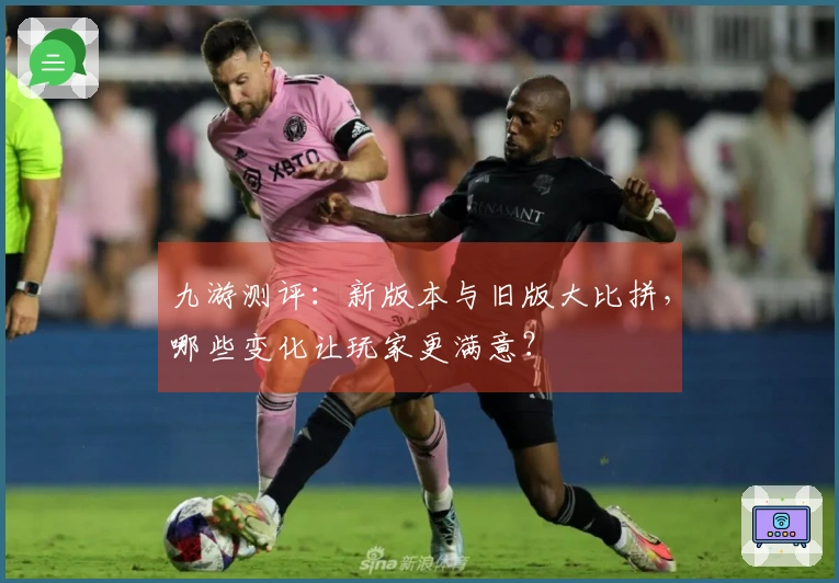 九游测评：新版本与旧版大比拼，哪些变化让玩家更满意？